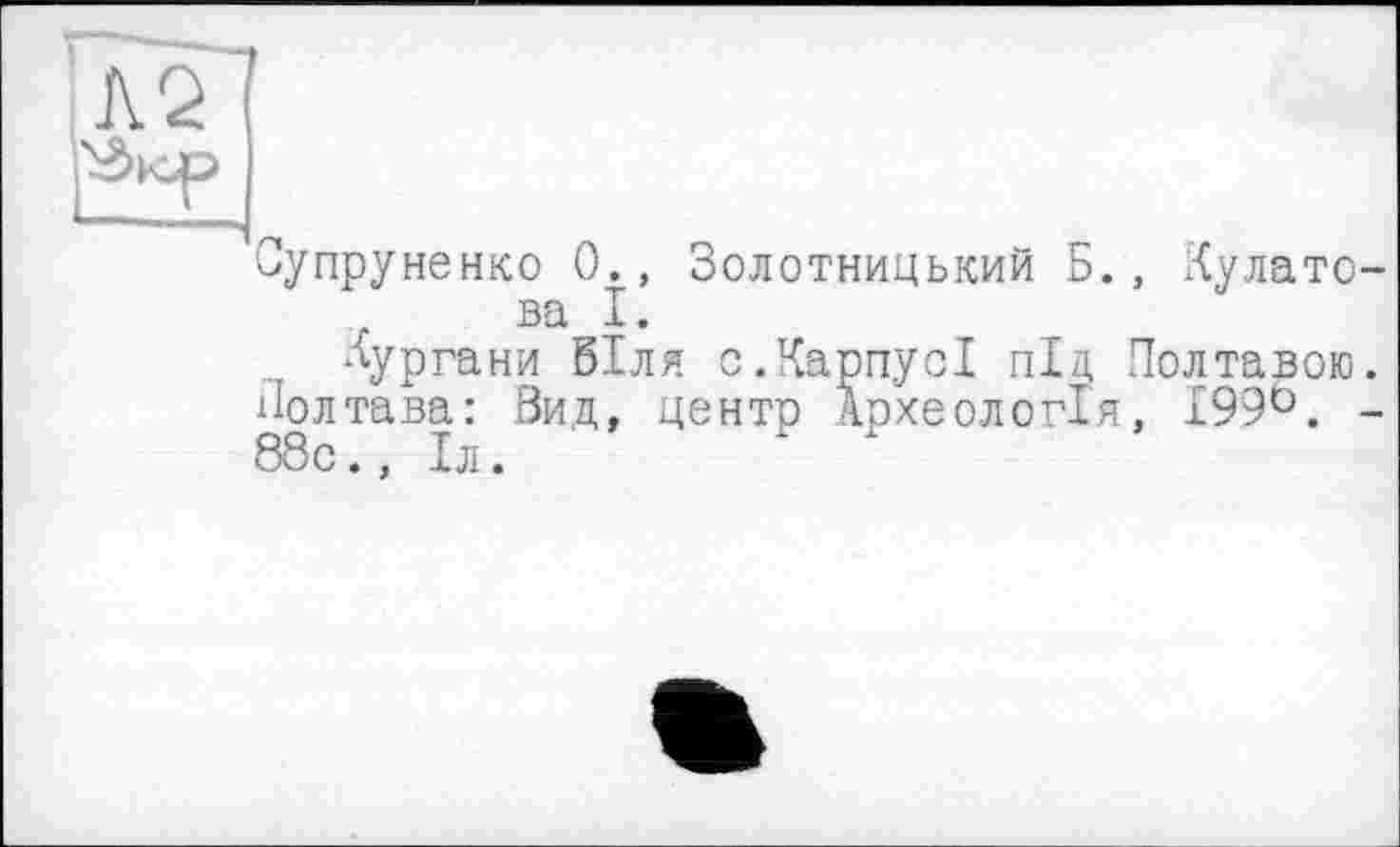 ﻿pxjp
Супруненко 0., Золотницький Б., Кулато-ва І.
Аургани Біля с.КарпусІ під Полтавою. Полтава: Вид, центр Археологія, 199°. -88с., Іл.